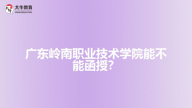 廣東嶺南職業(yè)技術學院能不能函授？