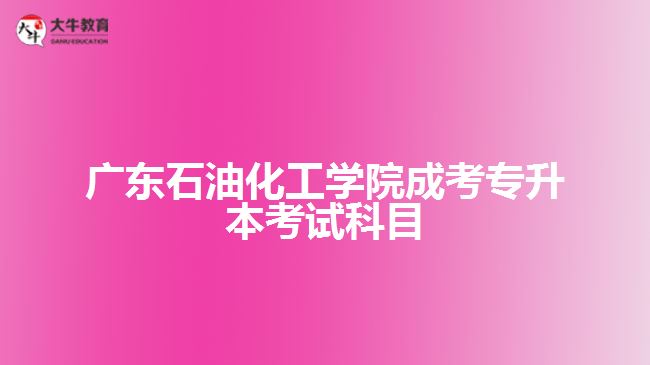 廣東石油化工學院成考專升本考試科目