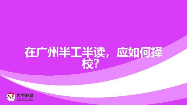 在廣州半工半讀，應(yīng)如何擇校？