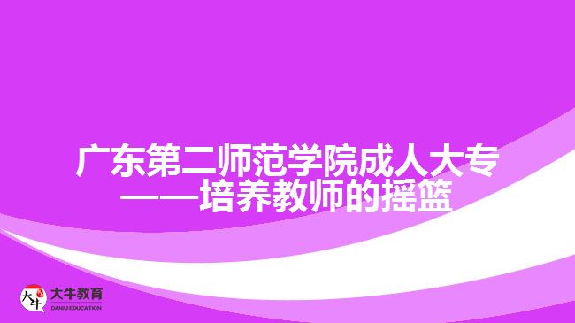 廣東第二師范學(xué)院成人大?！囵B(yǎng)教師的搖籃
