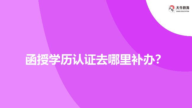 函授學(xué)歷認(rèn)證去哪里補(bǔ)辦？