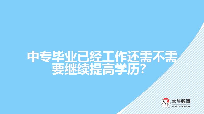 中專畢業(yè)已經(jīng)工作還需不需要繼續(xù)提高學(xué)歷？