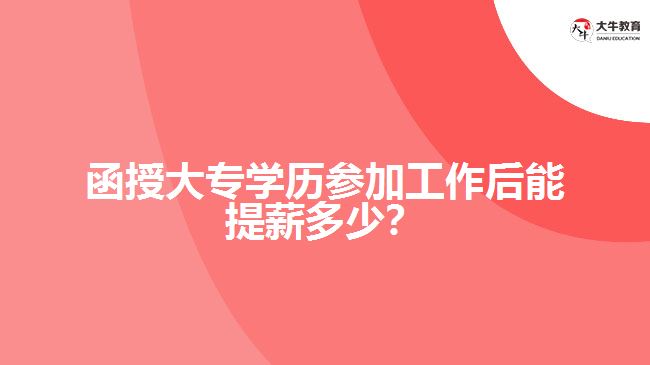 函授大專學(xué)歷參加工作后能提薪多少？