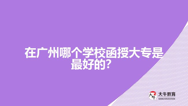 在廣州哪個學(xué)校函授大專是最好的？