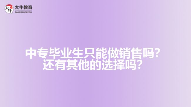 中專畢業(yè)生只能做銷售嗎？還有其他的選擇嗎？