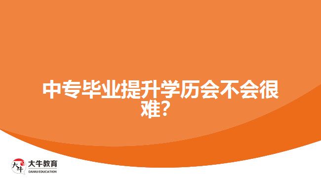 中專畢業(yè)提升學(xué)歷會不會很難？
