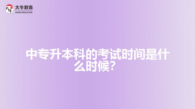 中專升本科的考試時間是什么時候？