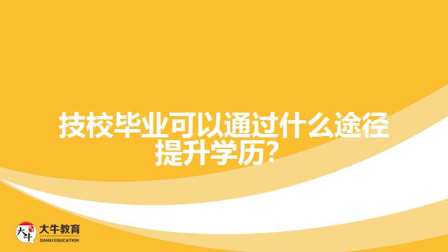 技校畢業(yè)可以通過什么途徑提升學(xué)歷？
