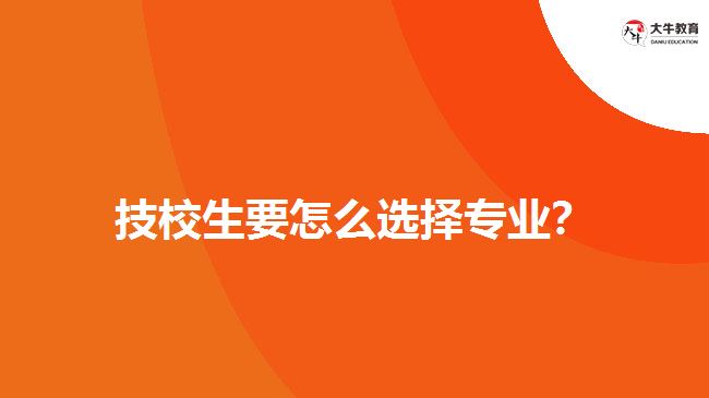 技校生要怎么選擇專業(yè)？