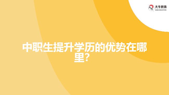 中職生提升學歷的優(yōu)勢在哪里？
