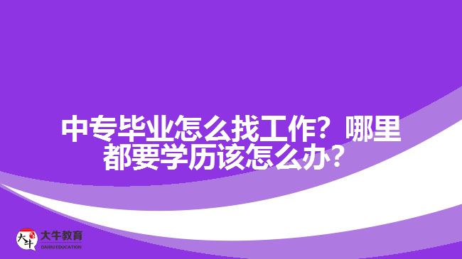 中專畢業(yè)怎么找工作？哪里都要學歷該怎么辦？