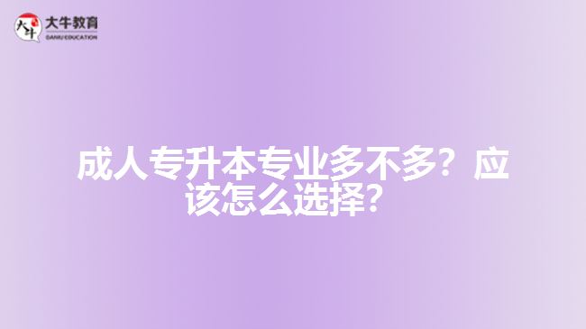 成人專升本專業(yè)多不多？應(yīng)該怎么選擇？