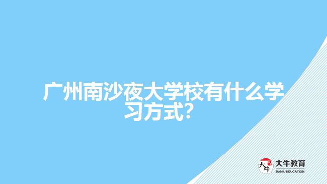廣州南沙夜大學(xué)校有什么學(xué)習(xí)方式？