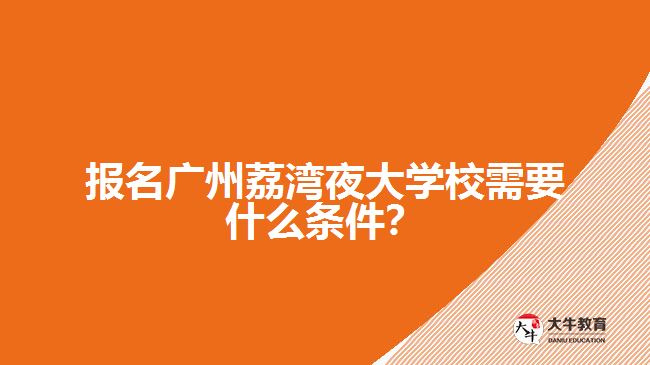 報名廣州荔灣夜大學(xué)校需要什么條件？