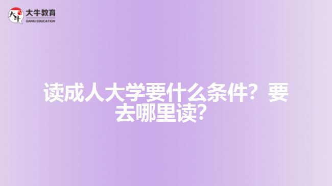 讀成人大學要什么條件？要去哪里讀？