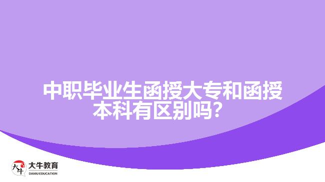 中職畢業(yè)生函授大專和函授本科有區(qū)別嗎？