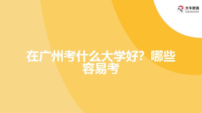 在廣州考什么大學(xué)好？哪些容易考？