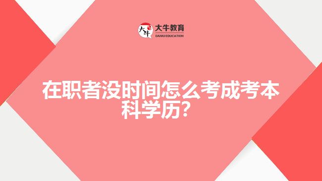 在職者沒(méi)時(shí)間怎么考成考本科學(xué)歷？