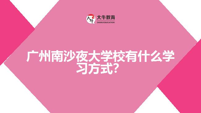廣州南沙夜大學校有什么學習方式？