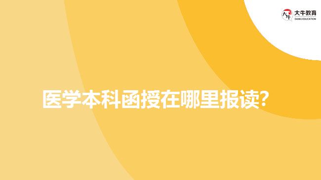 醫(yī)學(xué)本科函授在哪里報讀？