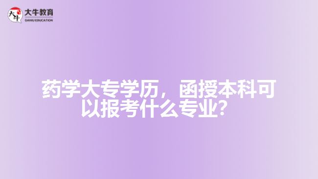 藥學(xué)大專學(xué)歷，函授本科可以報(bào)考什么專業(yè)？