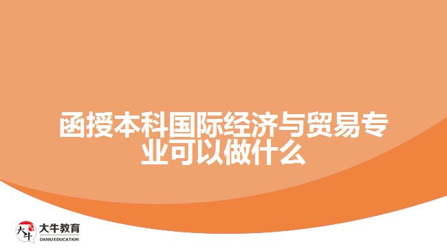 函授本科國際經濟與貿易專業(yè)可以做什么