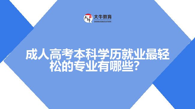 成人高考本科學(xué)歷就業(yè)最輕松的專業(yè)有哪些？