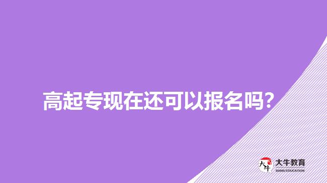 高起?，F(xiàn)在還可以報名嗎？