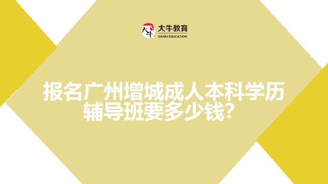 報名廣州增城成人本科學(xué)歷輔導(dǎo)班要多少錢？