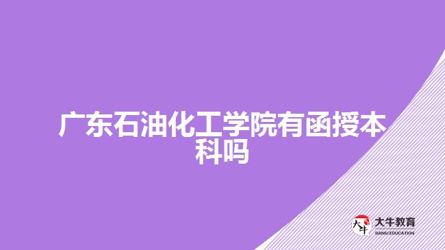 廣東石油化工學(xué)院有函授本科嗎？