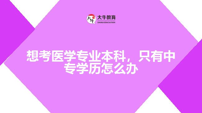 想考醫(yī)學專業(yè)本科，只有中專學歷怎么辦