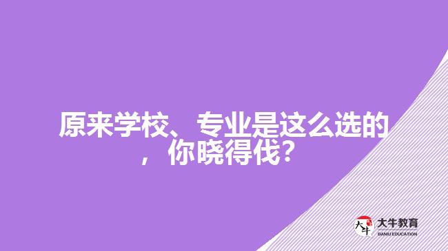原來學(xué)校、專業(yè)是這么選的，你曉得伐？