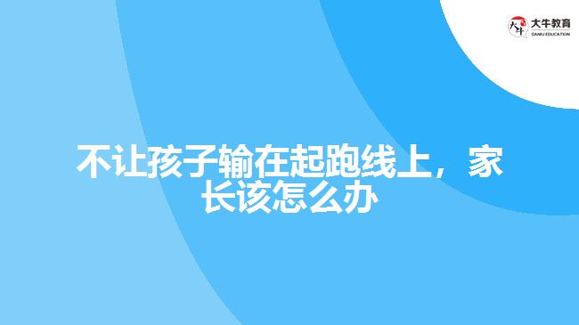 不讓孩子輸在起跑線上，家長該怎么辦