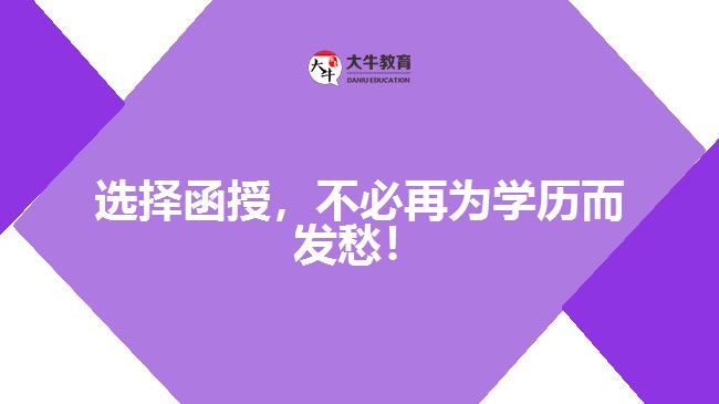 選擇函授，不必再為學(xué)歷而發(fā)愁！