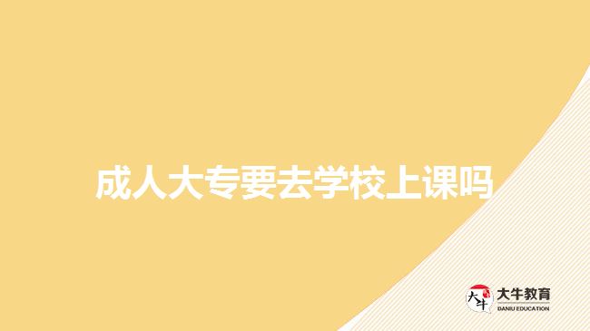 成人大專(zhuān)要去學(xué)校上課嗎