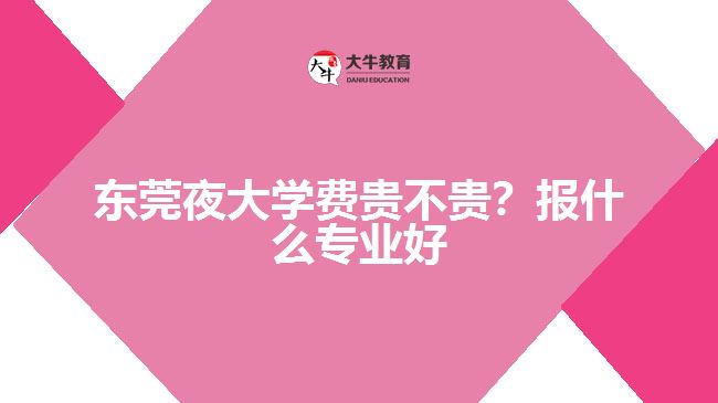 東莞夜大學費貴不貴？報什么專業(yè)好