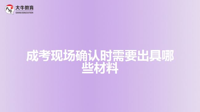成考現(xiàn)場確認(rèn)時(shí)需要出具哪些材料