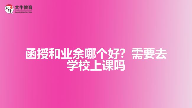 函授和業(yè)余哪個好？需要去學(xué)校上課嗎