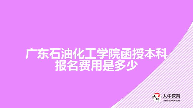 廣東石油化工學(xué)院函授本科報名費用