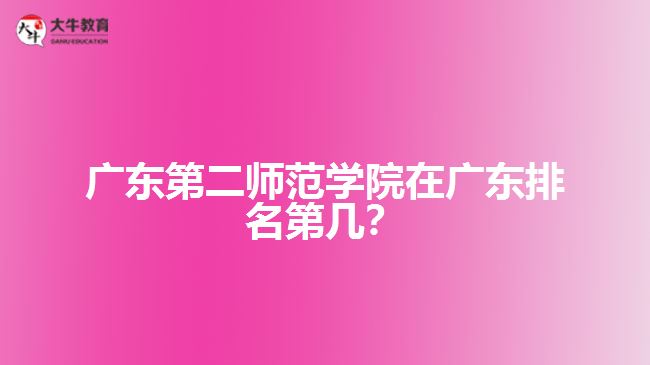 廣東第二師范學(xué)院在廣東排名第幾？