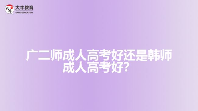 廣二師成人高考好還是韓師成人高考好？