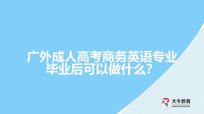 廣外成人高考商務(wù)英語專業(yè)畢業(yè)后可以做什么？
