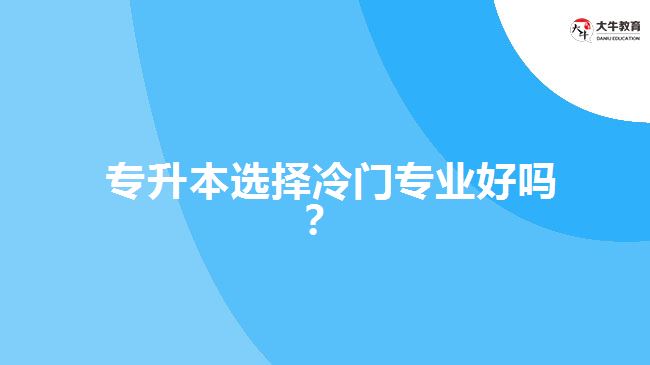  專升本選擇冷門專業(yè)好嗎？