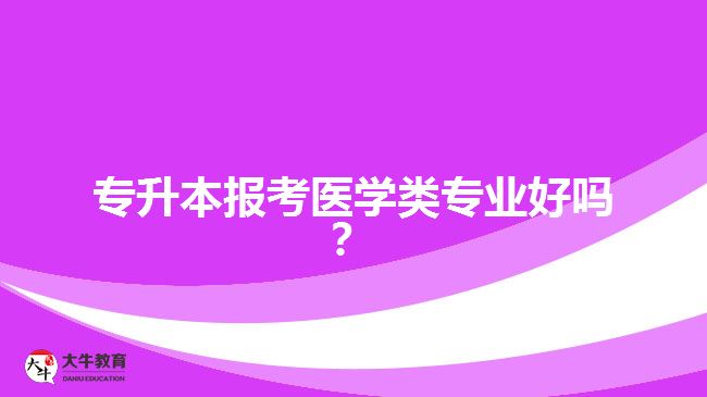 專升本報(bào)考醫(yī)學(xué)類專業(yè)好嗎？