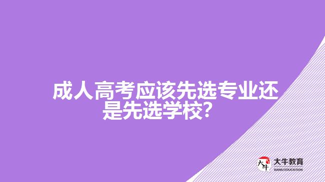  成人高考應(yīng)該先選專業(yè)還是先選學(xué)校？