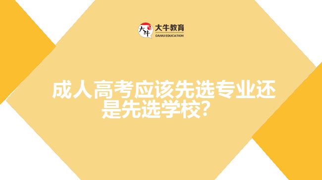 成人高考應(yīng)該先選專(zhuān)業(yè)還是先選學(xué)校？