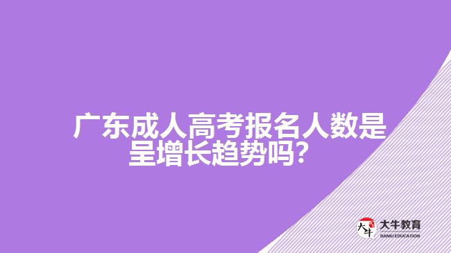  廣東成人高考報名人數(shù)是呈增長趨勢嗎？