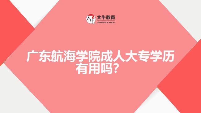 廣東航海學(xué)院成人大專學(xué)歷有用嗎？