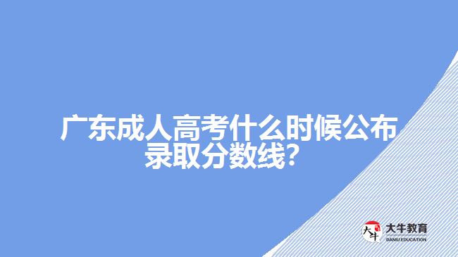 廣東成人高考什么時(shí)候公布錄取分?jǐn)?shù)線？