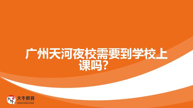廣州天河夜校需要到學校上課嗎？